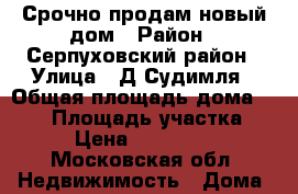 Срочно продам новый дом › Район ­ Серпуховский район › Улица ­ Д.Судимля › Общая площадь дома ­ 135 › Площадь участка ­ 10 › Цена ­ 3 500 000 - Московская обл. Недвижимость » Дома, коттеджи, дачи продажа   . Московская обл.